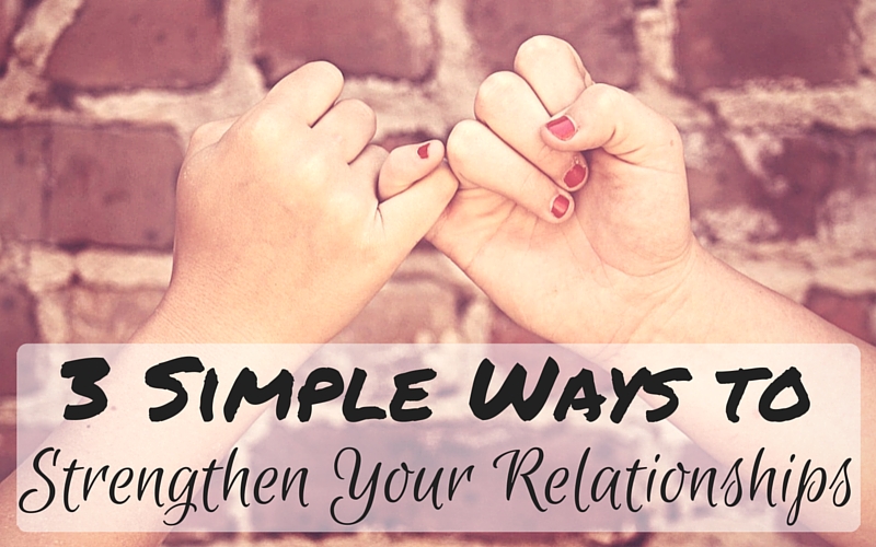 3 Simple Ways to Strengthen Your Relationships